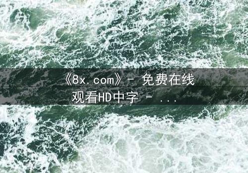《8x.com》- 免费在线观看HD中字 - 第7集完整无删1080P超清影视大全