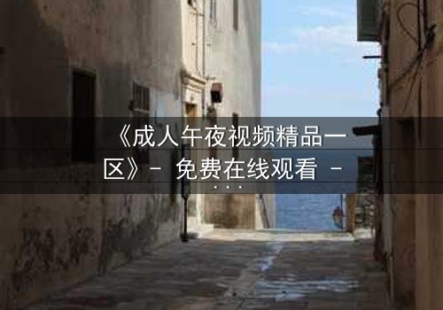 《成人午夜视频精品一区》- 免费在线观看 - 第3集HD中字