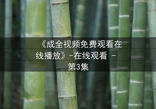 《成全视频免费观看在线播放》-在线观看 - 第3集