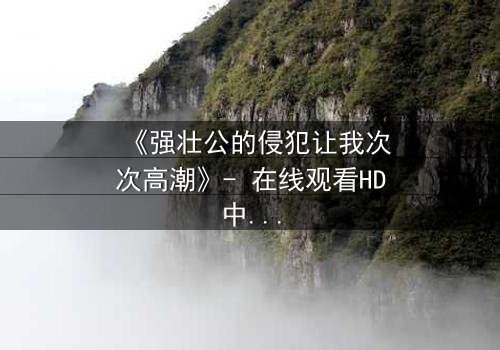 《强壮公的侵犯让我次次高潮》- 在线观看HD中字 - 免费1080P超清
