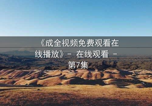 《成全视频免费观看在线播放》- 在线观看 - 第7集
