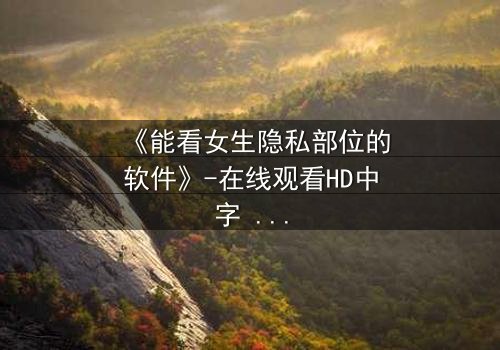 《能看女生隐私部位的软件》-在线观看HD中字 - 免费1080P超清完整无删