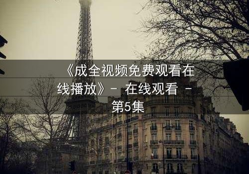 《成全视频免费观看在线播放》- 在线观看 - 第5集