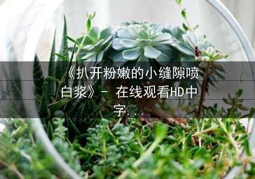 《扒开粉嫩的小缝隙喷白浆》- 在线观看HD中字 - 免费1080P超清完整无删