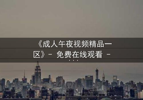 《成人午夜视频精品一区》- 免费在线观看 - HD中字第7集