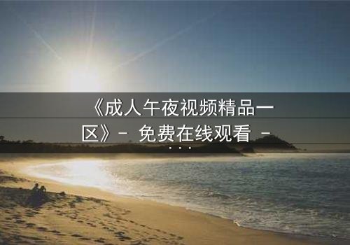 《成人午夜视频精品一区》- 免费在线观看 - 第7集完整无删