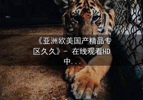 《亚洲欧美国产精品专区久久》- 在线观看HD中字 - 当禁忌之恋跨越文化边界