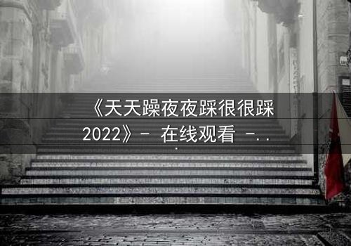 《天天躁夜夜踩很很踩2022》- 在线观看 - 当欲望与道德在午夜交锋