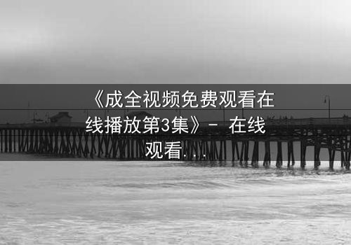 《成全视频免费观看在线播放第3集》- 在线观看 - 当爱情与背叛交织,谁将揭开真相?