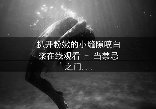 扒开粉嫩的小缝隙喷白浆在线观看 - 当禁忌之门开启,真相喷涌而出