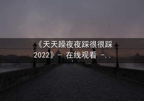 《天天躁夜夜踩很很踩2022》- 在线观看 - 一场欲望与救赎的致命游戏