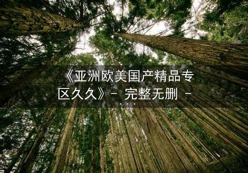 《亚洲欧美国产精品专区久久》- 完整无删 - 当禁忌之恋撕裂三个大陆的精英联盟