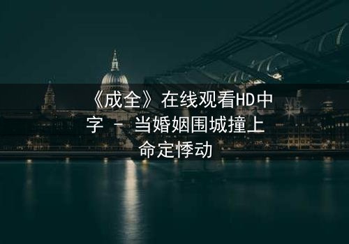 《成全》在线观看HD中字 - 当婚姻围城撞上命定悸动