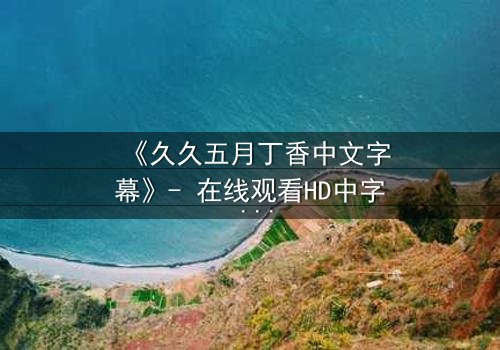 《久久五月丁香中文字幕》- 在线观看HD中字 - 第7集完整无删