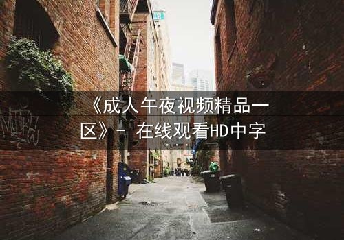 《成人午夜视频精品一区》- 在线观看HD中字 - 当欲望与救赎在午夜交织