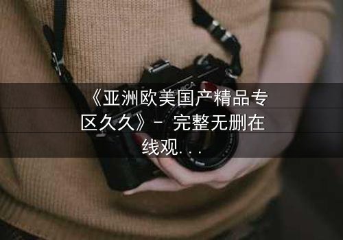 《亚洲欧美国产精品专区久久》- 完整无删在线观看 - 当禁忌之恋撕裂两个世界