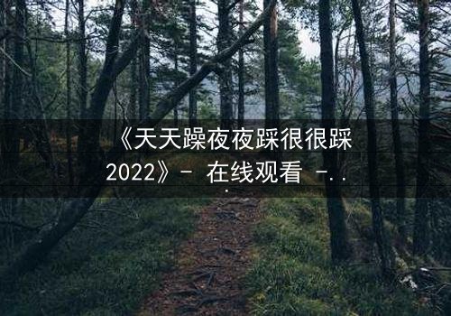 《天天躁夜夜踩很很踩2022》- 在线观看 - 当欲望的火焰吞噬理智,谁将坠入深渊?