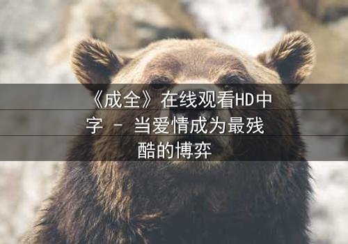 《成全》在线观看HD中字 - 当爱情成为最残酷的博弈