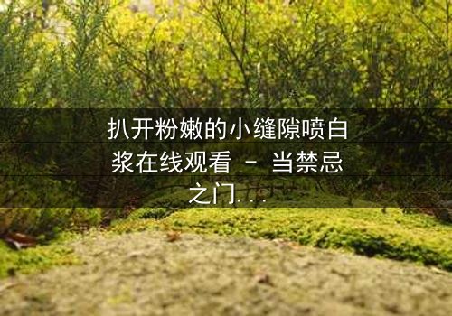 扒开粉嫩的小缝隙喷白浆在线观看 - 当禁忌之门开启,真相喷涌而出