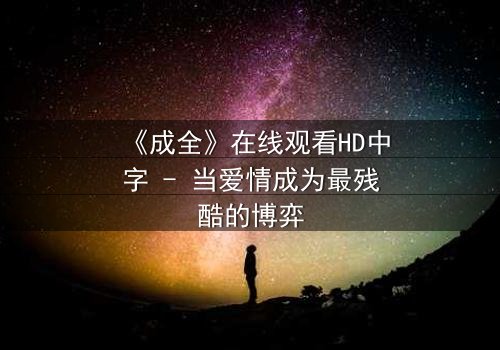 《成全》在线观看HD中字 - 当爱情成为最残酷的博弈
