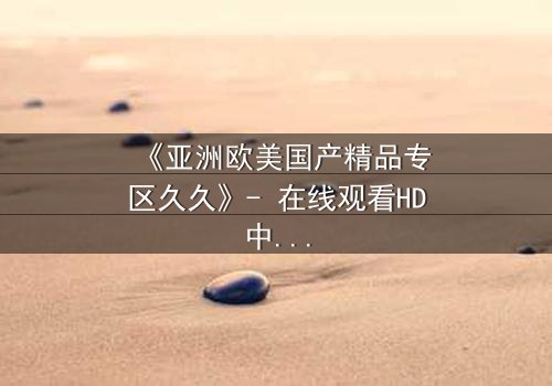 《亚洲欧美国产精品专区久久》- 在线观看HD中字 - 一场跨越文化的禁忌之恋引爆全网