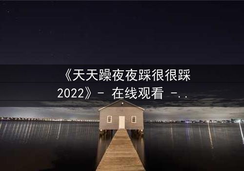 《天天躁夜夜踩很很踩2022》- 在线观看 - 当欲望的狂欢吞噬了理智的边界