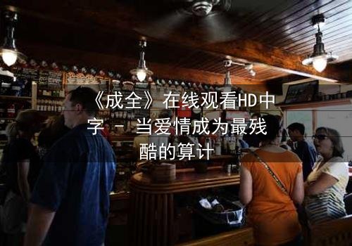 《成全》在线观看HD中字 - 当爱情成为最残酷的算计