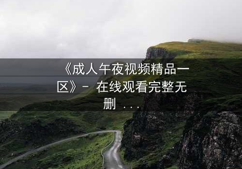 《成人午夜视频精品一区》- 在线观看完整无删 - 揭开午夜禁忌的真相