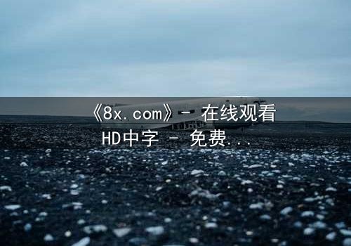 《8x.com》- 在线观看HD中字 - 免费1080P超清完整无删