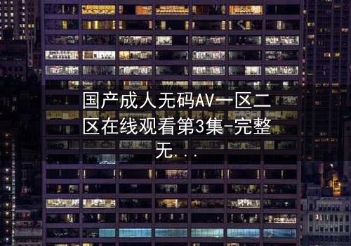 国产成人无码AV一区二区在线观看第3集-完整无删 - 揭开禁忌背后的真相
