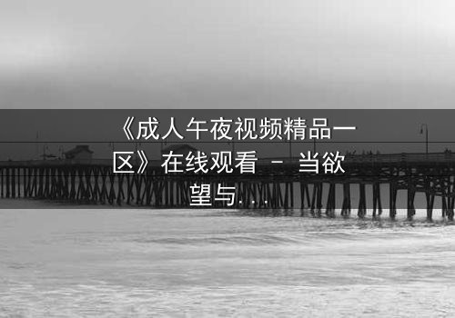 《成人午夜视频精品一区》在线观看 - 当欲望与真相在午夜交织,你敢直面吗?