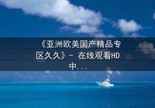 《亚洲欧美国产精品专区久久》- 在线观看HD中字 - 当禁忌之恋跨越国界与忠诚的边界
