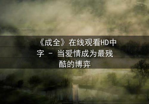 《成全》在线观看HD中字 - 当爱情成为最残酷的博弈