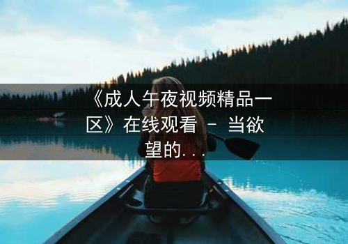 《成人午夜视频精品一区》在线观看 - 当欲望的深渊吞噬理智,谁将主宰这场午夜游戏?