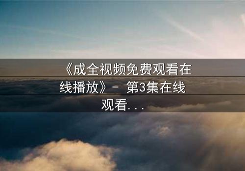 《成全视频免费观看在线播放》- 第3集在线观看 - 当爱情与背叛交织,谁将主宰命运?