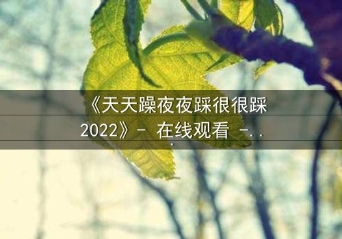 《天天躁夜夜踩很很踩2022》- 在线观看 - 当欲望的火焰点燃,谁能逃脱命运的漩涡?