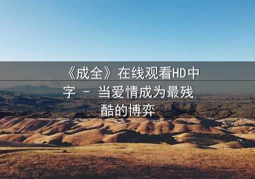 《成全》在线观看HD中字 - 当爱情成为最残酷的博弈