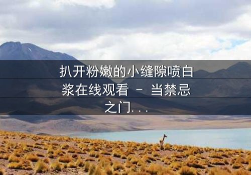 扒开粉嫩的小缝隙喷白浆在线观看 - 当禁忌之门开启,真相喷涌而出