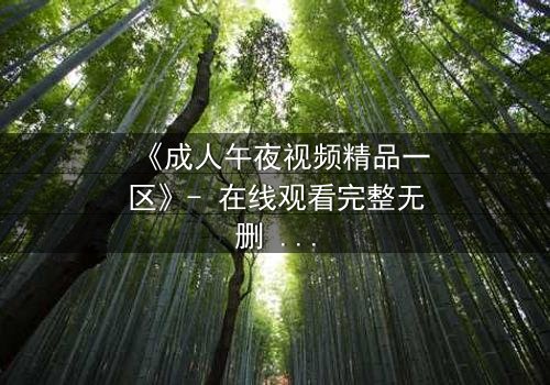 《成人午夜视频精品一区》- 在线观看完整无删 - 揭开午夜禁忌的真相