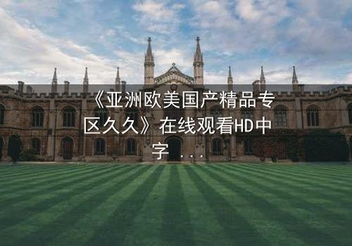《亚洲欧美国产精品专区久久》在线观看HD中字 - 一场跨越国界的禁忌之恋正在上演
