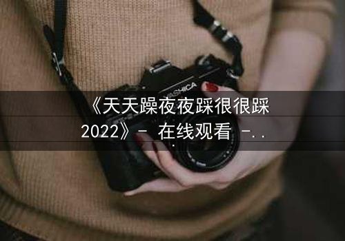 《天天躁夜夜踩很很踩2022》- 在线观看 - 当欲望的火焰点燃,谁能全身而退?