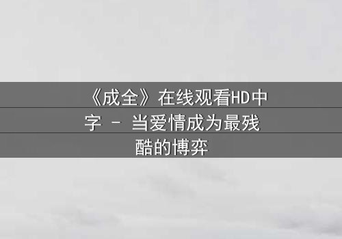 《成全》在线观看HD中字 - 当爱情成为最残酷的博弈