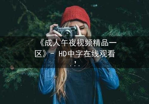 《成人午夜视频精品一区》- HD中字在线观看,完整无删 - 揭开午夜禁忌的真相