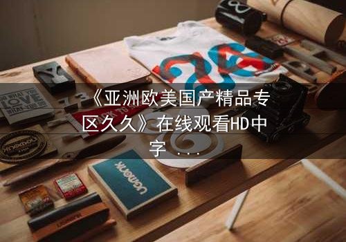 《亚洲欧美国产精品专区久久》在线观看HD中字 - 一场跨越国界的禁忌之恋引爆人性抉择