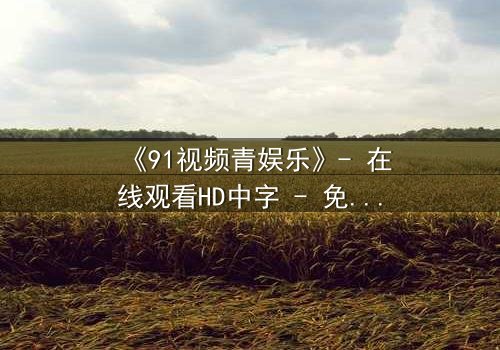 《91视频青娱乐》- 在线观看HD中字 - 免费1080P超清第7集