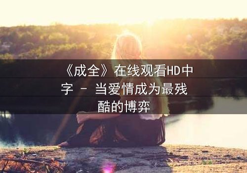 《成全》在线观看HD中字 - 当爱情成为最残酷的博弈