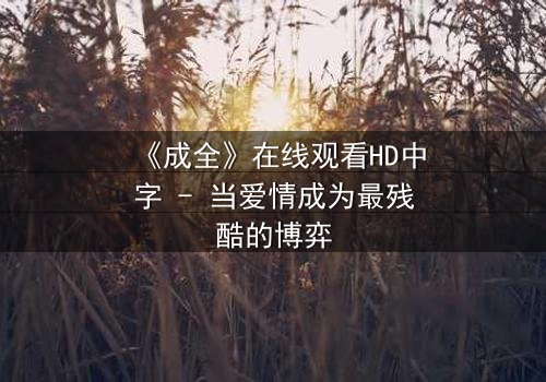 《成全》在线观看HD中字 - 当爱情成为最残酷的博弈