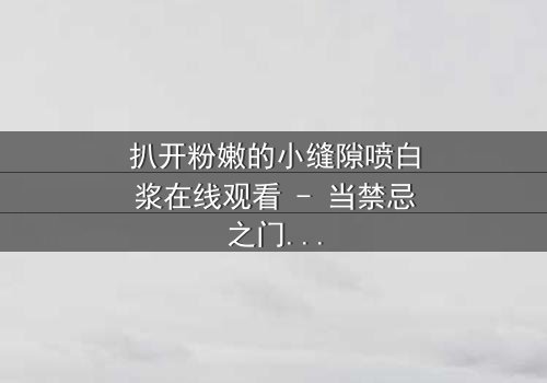 扒开粉嫩的小缝隙喷白浆在线观看 - 当禁忌之门开启,真相将如何喷涌而出?