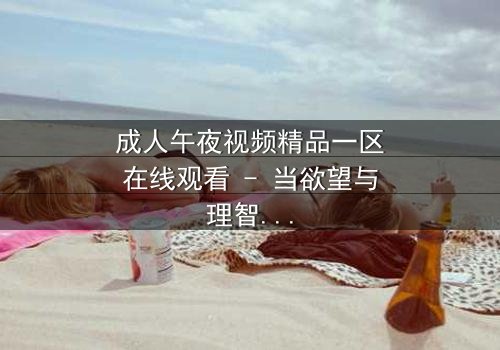 成人午夜视频精品一区在线观看 - 当欲望与理智在午夜交织,谁将主宰这场隐秘的博弈?