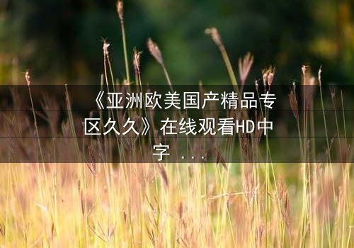 《亚洲欧美国产精品专区久久》在线观看HD中字 - 一场跨越东西方的禁忌之恋